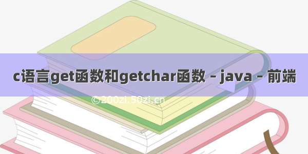 c语言get函数和getchar函数 – java – 前端