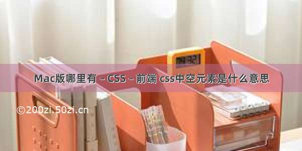 Mac版哪里有 – CSS – 前端 css中空元素是什么意思