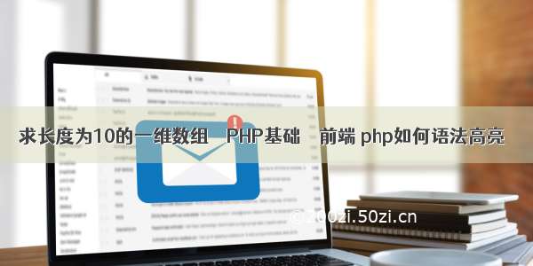 求长度为10的一维数组 – PHP基础 – 前端 php如何语法高亮