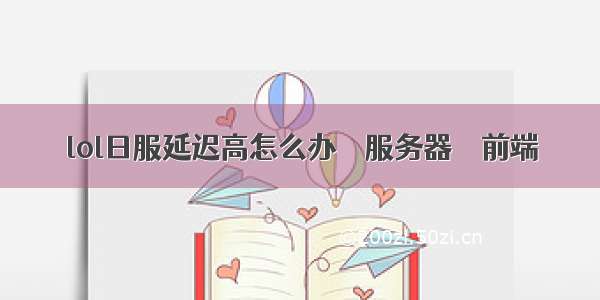 lol日服延迟高怎么办 – 服务器 – 前端