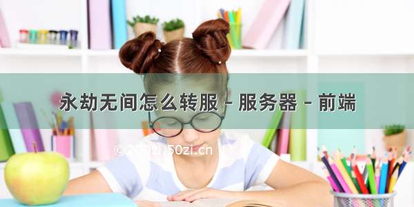 永劫无间怎么转服 – 服务器 – 前端