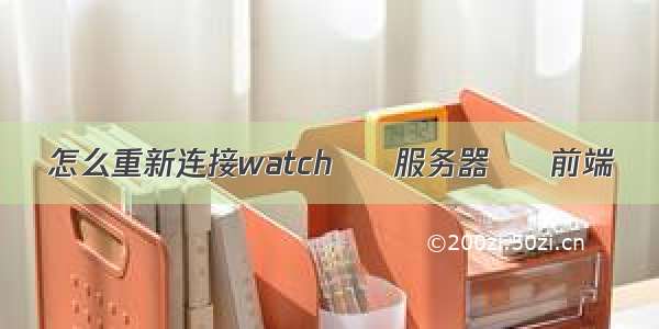 怎么重新连接watch – 服务器 – 前端