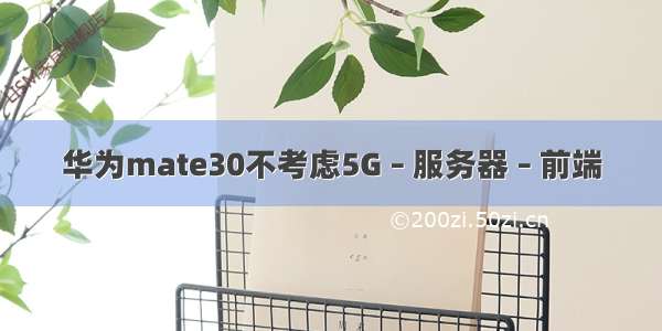 华为mate30不考虑5G – 服务器 – 前端