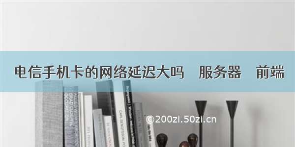 电信手机卡的网络延迟大吗 – 服务器 – 前端