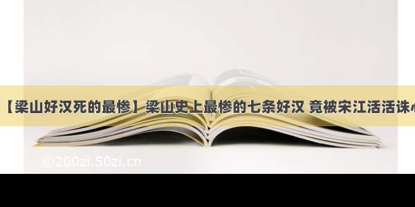 【梁山好汉死的最惨】梁山史上最惨的七条好汉 竟被宋江活活诛心