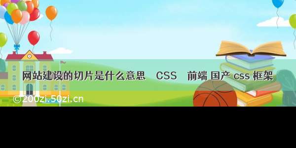 网站建设的切片是什么意思 – CSS – 前端 国产 css 框架