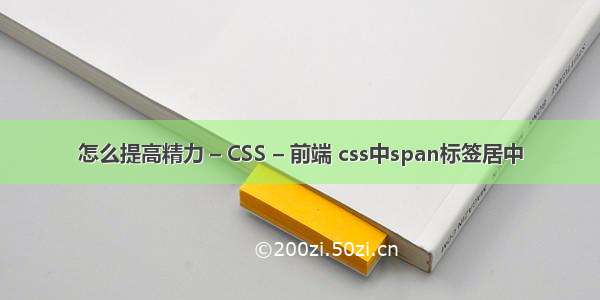 怎么提高精力 – CSS – 前端 css中span标签居中