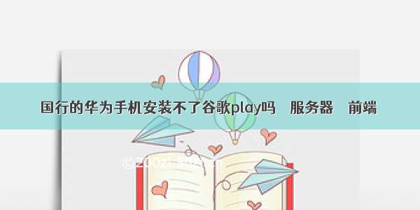 国行的华为手机安装不了谷歌play吗 – 服务器 – 前端