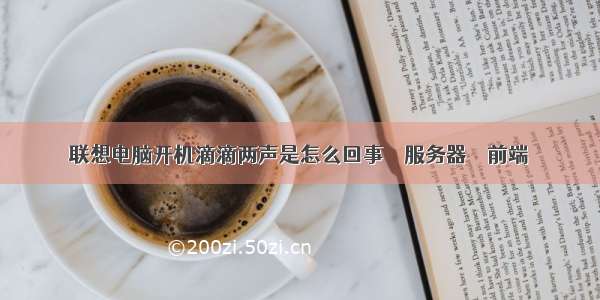 联想电脑开机滴滴两声是怎么回事 – 服务器 – 前端