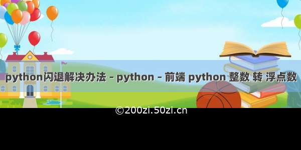 python闪退解决办法 – python – 前端 python 整数 转 浮点数