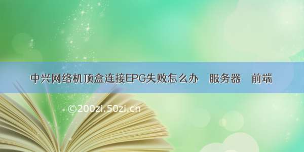 中兴网络机顶盒连接EPG失败怎么办 – 服务器 – 前端