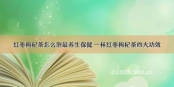 红枣枸杞茶怎么泡最养生保健	一杯红枣枸杞茶四大功效