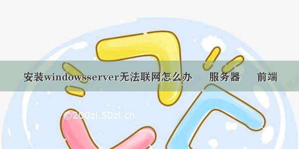 安装windowsserver无法联网怎么办 – 服务器 – 前端