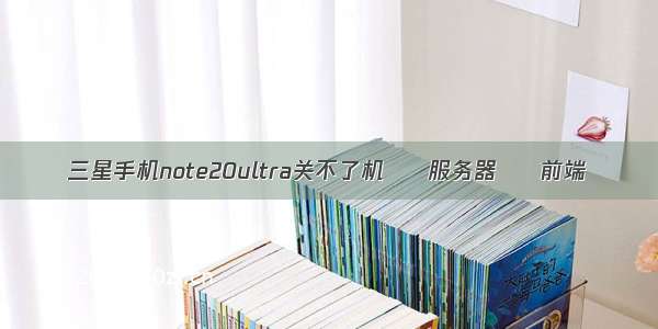 三星手机note20ultra关不了机 – 服务器 – 前端