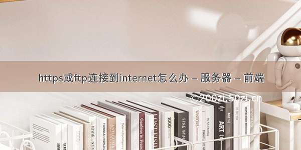 https或ftp连接到internet怎么办 – 服务器 – 前端