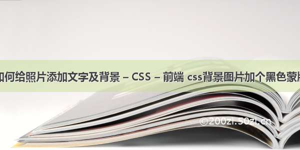 如何给照片添加文字及背景 – CSS – 前端 css背景图片加个黑色蒙版