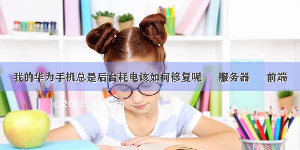 我的华为手机总是后台耗电该如何修复呢 – 服务器 – 前端