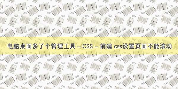 电脑桌面多了个管理工具 – CSS – 前端 css设置页面不能滚动