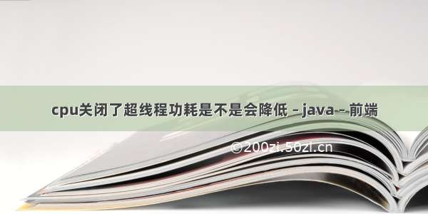 cpu关闭了超线程功耗是不是会降低 – java – 前端