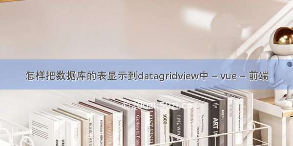 怎样把数据库的表显示到datagridview中 – vue – 前端