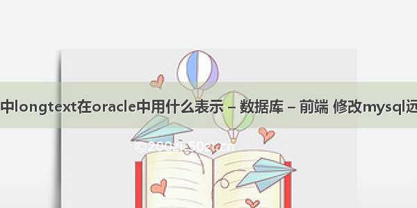 mysql中longtext在oracle中用什么表示 – 数据库 – 前端 修改mysql远程登陆