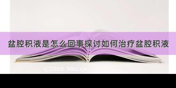 盆腔积液是怎么回事探讨如何治疗盆腔积液