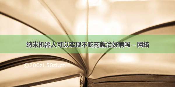 纳米机器人可以实现不吃药就治好病吗 – 网络