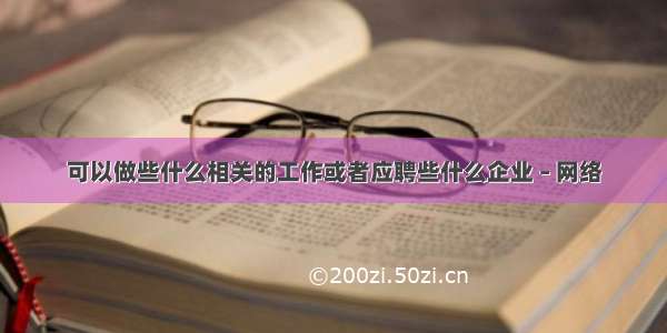 可以做些什么相关的工作或者应聘些什么企业 – 网络