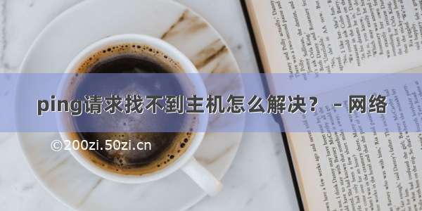 ping请求找不到主机怎么解决？ – 网络