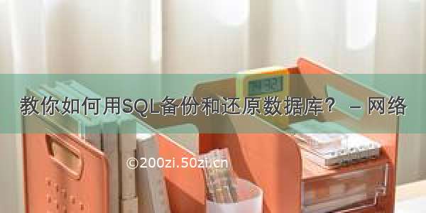 教你如何用SQL备份和还原数据库？ – 网络