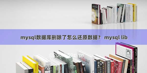 mysql数据库删除了怎么还原数据？ mysql lib