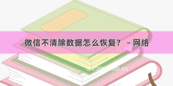 微信不清除数据怎么恢复？ – 网络