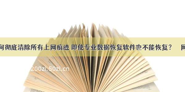 如何彻底清除所有上网痕迹 即使专业数据恢复软件也不能恢复？ – 网络