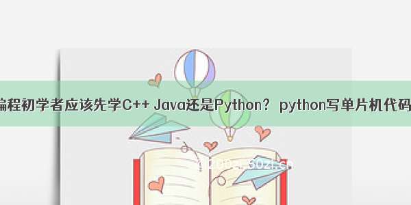 编程初学者应该先学C++ Java还是Python？ python写单片机代码