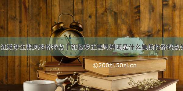 【红楼梦王熙凤性格特点】红楼梦王熙凤判词是什么她的性格特点如何