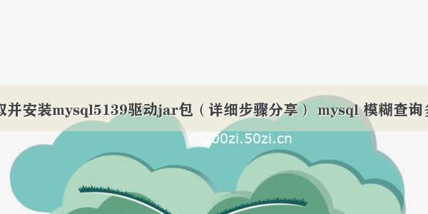 如何获取并安装mysql5139驱动jar包（详细步骤分享） mysql 模糊查询多个条件