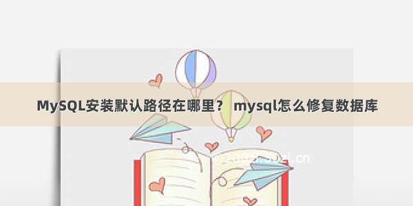 MySQL安装默认路径在哪里？ mysql怎么修复数据库