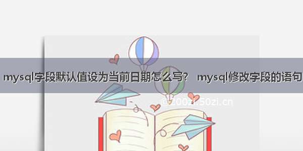 mysql字段默认值设为当前日期怎么写？ mysql修改字段的语句