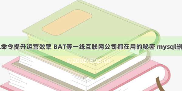 如何利用mysql命令提升运营效率 BAT等一线互联网公司都在用的秘密 mysql删除最后几条记录