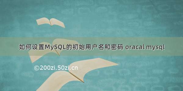 如何设置MySQL的初始用户名和密码 oracal mysql