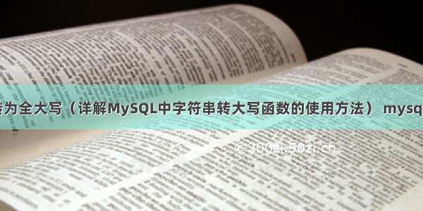 MySQL中怎么转为全大写（详解MySQL中字符串转大写函数的使用方法） mysql导入大数据文件