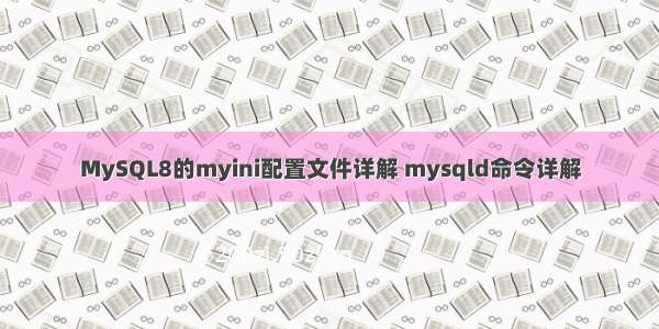 MySQL8的myini配置文件详解 mysqld命令详解