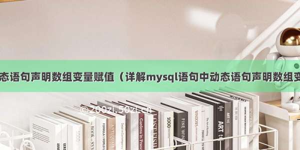 mysql语句动态语句声明数组变量赋值（详解mysql语句中动态语句声明数组变量赋值的使用