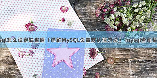 mysql怎么设定缺省值（详解MySQL设置默认值方法） mysql查询某个月