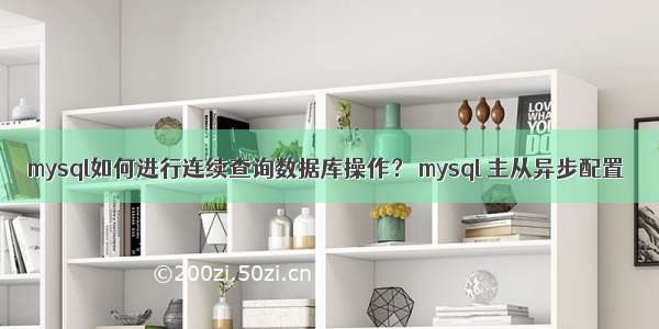 mysql如何进行连续查询数据库操作？ mysql 主从异步配置