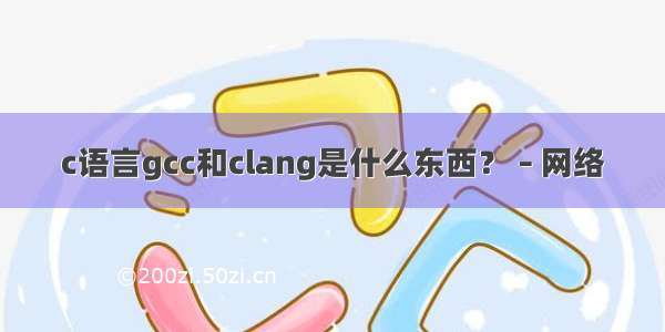 c语言gcc和clang是什么东西？ – 网络