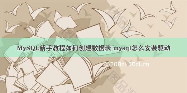 MySQL新手教程如何创建数据表 mysql怎么安装驱动