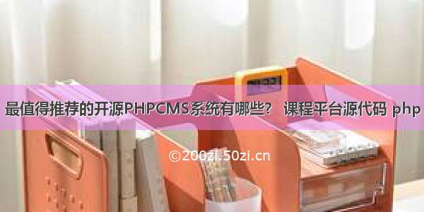 最值得推荐的开源PHPCMS系统有哪些？ 课程平台源代码 php