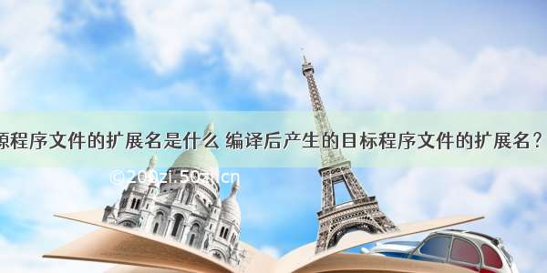 c语言源程序文件的扩展名是什么 编译后产生的目标程序文件的扩展名？ – 网络