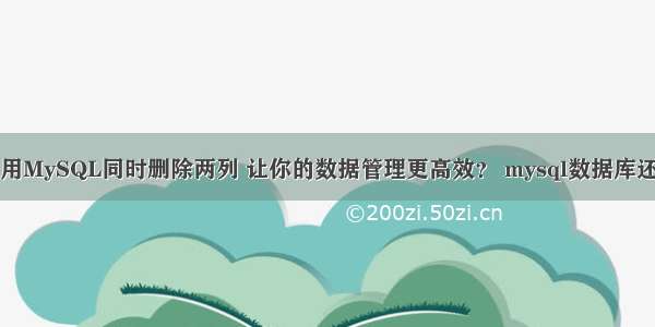 如何使用MySQL同时删除两列 让你的数据管理更高效？ mysql数据库还原超时